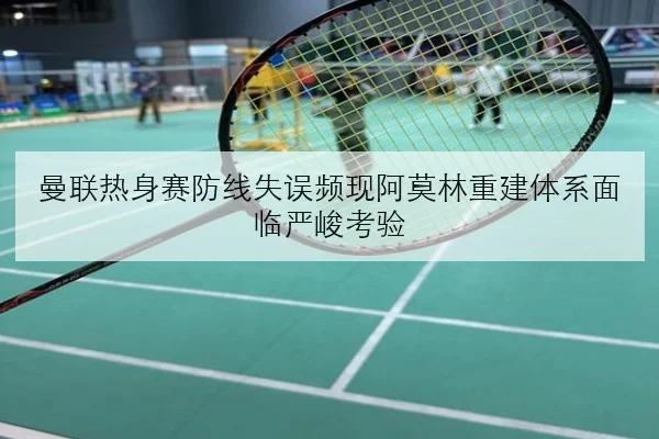 曼联热身赛防线失误频现阿莫林重建体系面临严峻考验